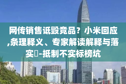 網(wǎng)傳銷售詆毀競品？小米回應(yīng),條理釋義、專家解讀解釋與落實?-抵制不實標榜坑