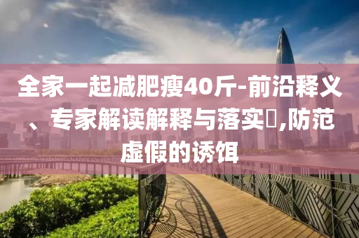 全家一起減肥瘦40斤-前沿釋義、專家解讀解釋與落實(shí)?,防范虛假的誘餌