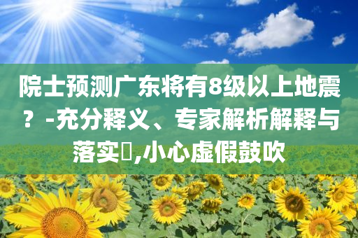 院士預(yù)測廣東將有8級以上地震？-充分釋義、專家解析解釋與落實(shí)?,小心虛假鼓吹