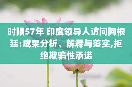 時(shí)隔57年 印度領(lǐng)導(dǎo)人訪問阿根廷:成果分析、解釋與落實(shí),拒絕欺騙性承諾