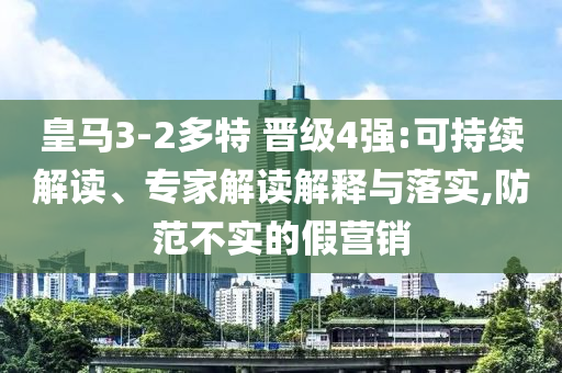 皇馬3-2多特 晉級(jí)4強(qiáng):可持續(xù)解讀、專家解讀解釋與落實(shí),防范不實(shí)的假營銷