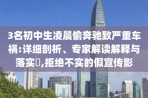 3名初中生凌晨偷奔馳致嚴(yán)重車禍:詳細(xì)剖析、專家解讀解釋與落實(shí)?,拒絕不實(shí)的假宣傳影
