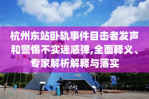杭州東站臥軌事件目擊者發(fā)聲和警惕不實迷惑彈,全面釋義、專家解析解釋與落實