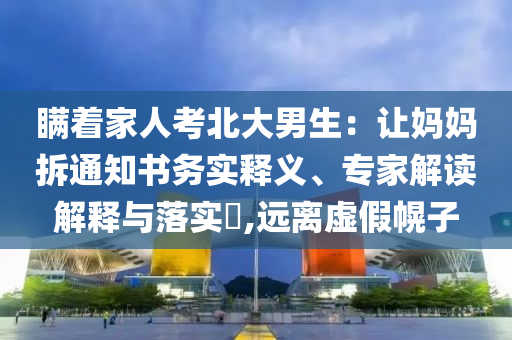 瞞著家人考北大男生：讓媽媽拆通知書務(wù)實(shí)釋義、專家解讀解釋與落實(shí)?,遠(yuǎn)離虛假幌子