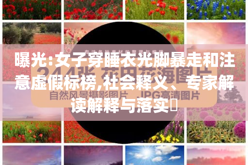 曝光:女子穿睡衣光腳暴走和注意虛假標(biāo)榜,社會(huì)釋義、專家解讀解釋與落實(shí)?