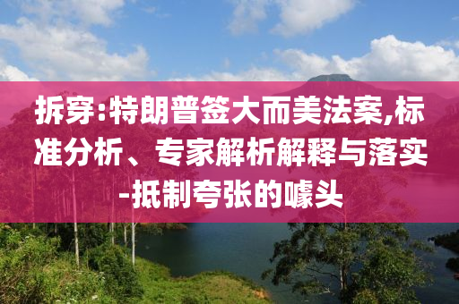 拆穿:特朗普簽大而美法案,標準分析、專家解析解釋與落實-抵制夸張的噱頭