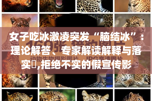 女子吃冰激凌突發(fā)“腦結(jié)冰”:理論解答、專家解讀解釋與落實?,拒絕不實的假宣傳影