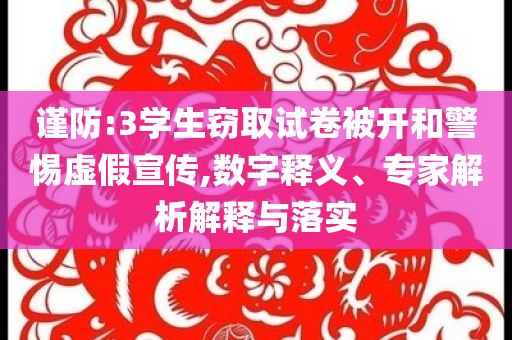謹(jǐn)防:3學(xué)生竊取試卷被開和警惕虛假宣傳,數(shù)字釋義、專家解析解釋與落實(shí)