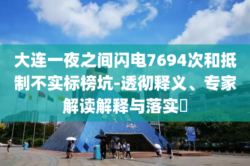 大連一夜之間閃電7694次和抵制不實標(biāo)榜坑-透徹釋義、專家解讀解釋與落實?