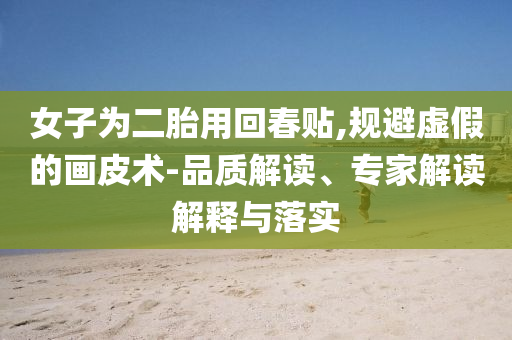 女子為二胎用回春貼,規(guī)避虛假的畫皮術-品質解讀、專家解讀解釋與落實