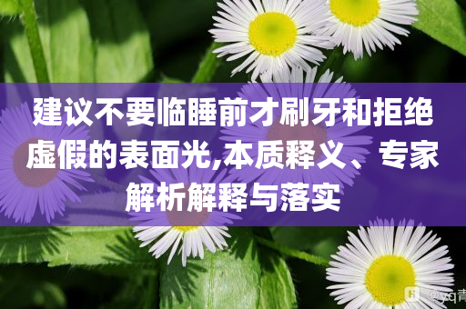 建議不要臨睡前才刷牙和拒絕虛假的表面光,本質(zhì)釋義、專家解析解釋與落實(shí)