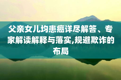 父親女兒均患癌詳盡解答、專家解讀解釋與落實,規(guī)避欺詐的布局