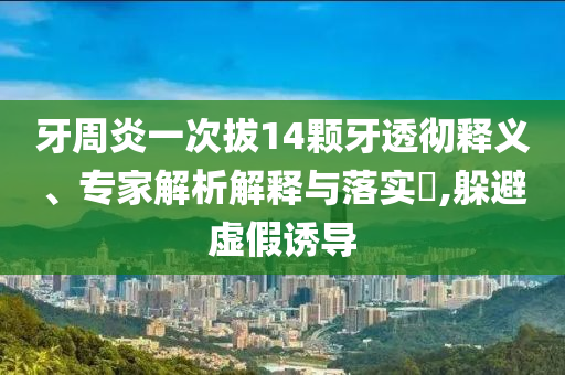 牙周炎一次拔14顆牙透徹釋義、專家解析解釋與落實?,躲避虛假誘導