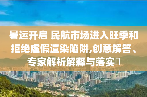 暑運(yùn)開(kāi)啟 民航市場(chǎng)進(jìn)入旺季和拒絕虛假渲染陷阱,創(chuàng)意解答、專(zhuān)家解析解釋與落實(shí)?