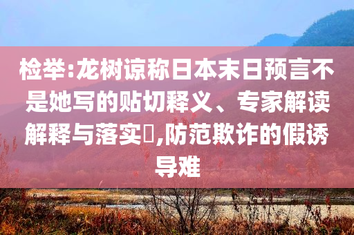 檢舉:龍樹諒稱日本末日預(yù)言不是她寫的貼切釋義、專家解讀解釋與落實(shí)?,防范欺詐的假誘導(dǎo)難
