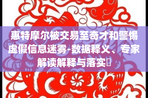 惠特摩爾被交易至奇才和警惕虛假信息迷霧-數(shù)據(jù)釋義、專家解讀解釋與落實(shí)?