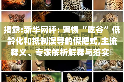 揭露:新華網(wǎng)評(píng): 警惕“吃谷”低齡化和抵制誤導(dǎo)的假把式,主流釋義、專家解析解釋與落實(shí)?