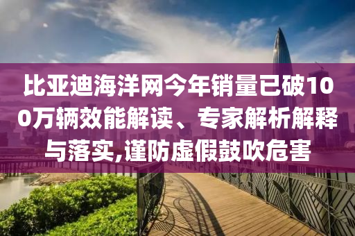 比亞迪海洋網(wǎng)今年銷量已破100萬輛效能解讀、專家解析解釋與落實(shí),謹(jǐn)防虛假鼓吹危害