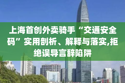 上海首創(chuàng)外賣騎手“交通安全碼”實用剖析、解釋與落實,拒絕誤導(dǎo)言辭陷阱