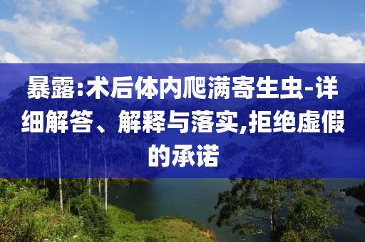 暴露:術后體內(nèi)爬滿寄生蟲-詳細解答、解釋與落實,拒絕虛假的承諾