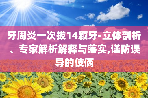 牙周炎一次拔14顆牙-立體剖析、專家解析解釋與落實(shí),謹(jǐn)防誤導(dǎo)的伎倆
