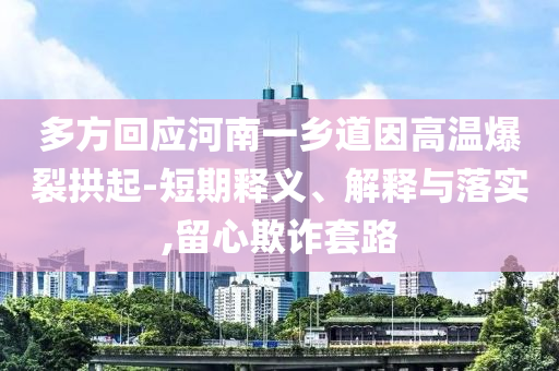 多方回應河南一鄉(xiāng)道因高溫爆裂拱起-短期釋義、解釋與落實,留心欺詐套路