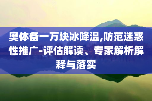 奧體備一萬塊冰降溫,防范迷惑性推廣-評估解讀、專家解析解釋與落實