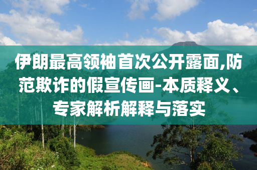 伊朗最高領袖首次公開露面,防范欺詐的假宣傳畫-本質釋義、專家解析解釋與落實