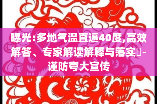 曝光:多地氣溫直逼40度,高效解答、專家解讀解釋與落實(shí)?-謹(jǐn)防夸大宣傳