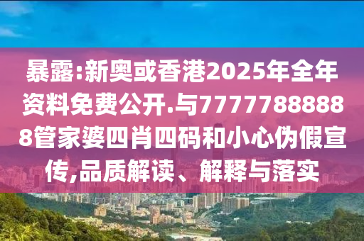暴露:新奧或香港2025年全年資料免費公開.與77777888888管家婆四肖四碼和小心偽假宣傳,品質(zhì)解讀、解釋與落實