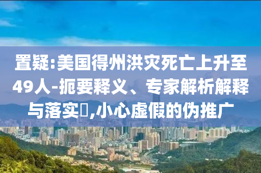 置疑:美國(guó)得州洪災(zāi)死亡上升至49人-扼要釋義、專家解析解釋與落實(shí)?,小心虛假的偽推廣