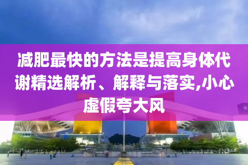 減肥最快的方法是提高身體代謝精選解析、解釋與落實(shí),小心虛假夸大風(fēng)