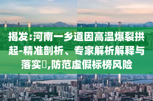 揭發(fā):河南一鄉(xiāng)道因高溫爆裂拱起-精準(zhǔn)剖析、專家解析解釋與落實?,防范虛假標(biāo)榜風(fēng)險