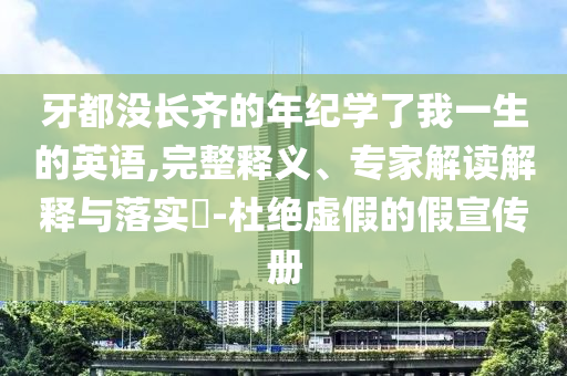 牙都沒長齊的年紀(jì)學(xué)了我一生的英語,完整釋義、專家解讀解釋與落實?-杜絕虛假的假宣傳冊