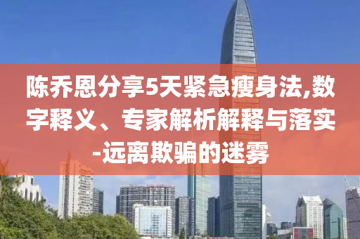 陳喬恩分享5天緊急瘦身法,數(shù)字釋義、專家解析解釋與落實-遠(yuǎn)離欺騙的迷霧