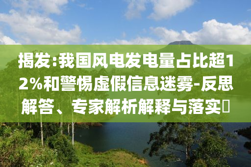 揭發(fā):我國風(fēng)電發(fā)電量占比超12%和警惕虛假信息迷霧-反思解答、專家解析解釋與落實?