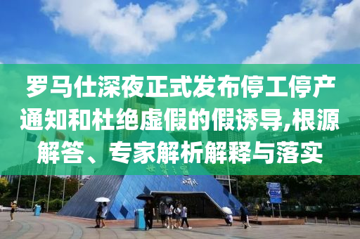 羅馬仕深夜正式發(fā)布停工停產(chǎn)通知和杜絕虛假的假誘導(dǎo),根源解答、專家解析解釋與落實