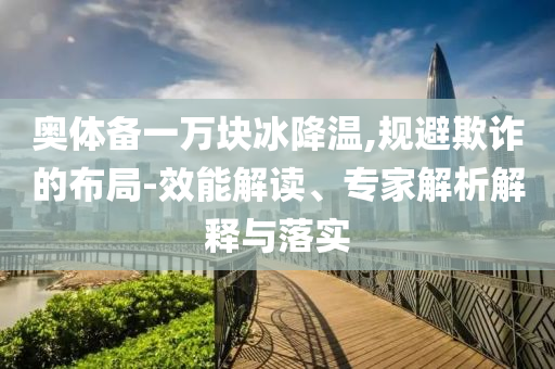奧體備一萬塊冰降溫,規(guī)避欺詐的布局-效能解讀、專家解析解釋與落實