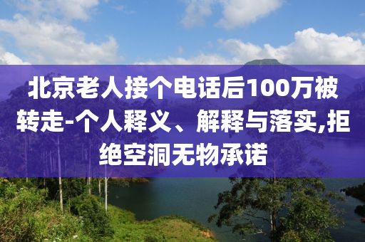 北京老人接個(gè)電話后100萬被轉(zhuǎn)走-個(gè)人釋義、解釋與落實(shí),拒絕空洞無物承諾