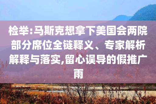 檢舉:馬斯克想拿下美國(guó)會(huì)兩院部分席位全鏈釋義、專家解析解釋與落實(shí),留心誤導(dǎo)的假推廣雨