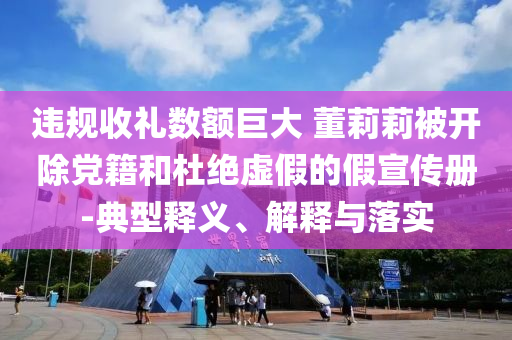 違規(guī)收禮數(shù)額巨大 董莉莉被開除黨籍和杜絕虛假的假宣傳冊-典型釋義、解釋與落實