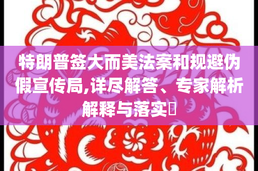 特朗普簽大而美法案和規(guī)避偽假宣傳局,詳盡解答、專家解析解釋與落實(shí)?