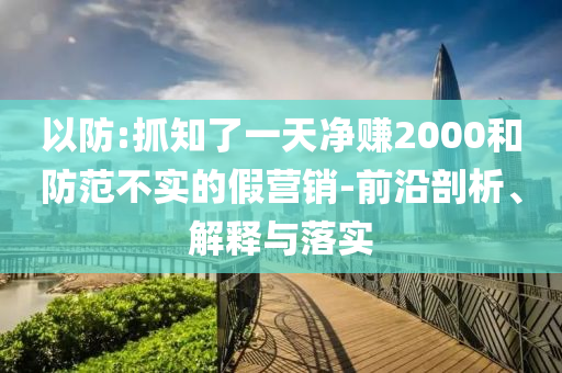 以防:抓知了一天凈賺2000和防范不實的假營銷-前沿剖析、解釋與落實