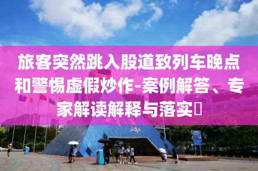 旅客突然跳入股道致列車(chē)晚點(diǎn)和警惕虛假炒作-案例解答、專(zhuān)家解讀解釋與落實(shí)?