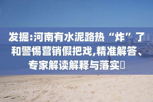發(fā)掘:河南有水泥路熱“炸”了和警惕營(yíng)銷假把戲,精準(zhǔn)解答、專家解讀解釋與落實(shí)?
