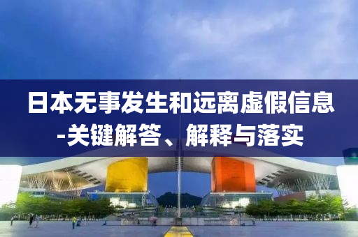 日本無(wú)事發(fā)生和遠(yuǎn)離虛假信息-關(guān)鍵解答、解釋與落實(shí)