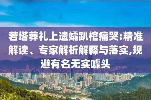 若塔葬禮上遺孀趴棺痛哭:精準(zhǔn)解讀、專(zhuān)家解析解釋與落實(shí),規(guī)避有名無(wú)實(shí)噱頭