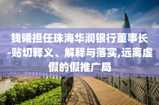 錢曦?fù)?dān)任珠海華潤(rùn)銀行董事長(zhǎng)-貼切釋義、解釋與落實(shí),遠(yuǎn)離虛假的假推廣局