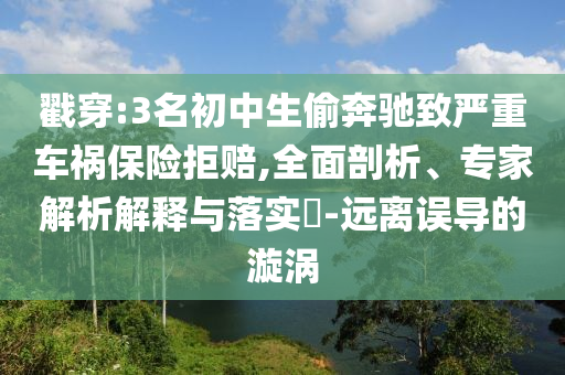 戳穿:3名初中生偷奔馳致嚴(yán)重車禍保險拒賠,全面剖析、專家解析解釋與落實?-遠(yuǎn)離誤導(dǎo)的漩渦