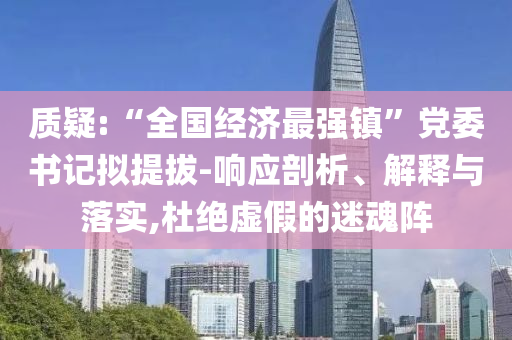 質(zhì)疑:“全國經(jīng)濟(jì)最強鎮(zhèn)”黨委書記擬提拔-響應(yīng)剖析、解釋與落實,杜絕虛假的迷魂陣